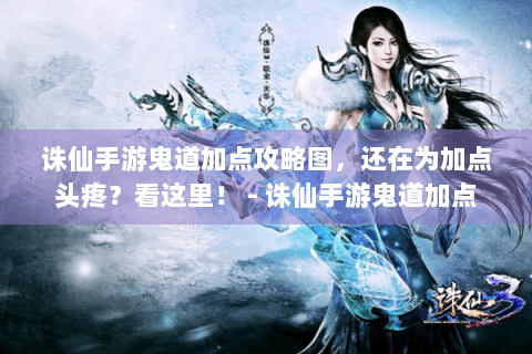 诛仙手游鬼道加点攻略图，还在为加点头疼？看这里！ - 诛仙手游鬼道加点