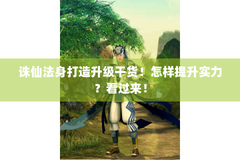 诛仙法身打造升级干货！怎样提升实力？看过来！