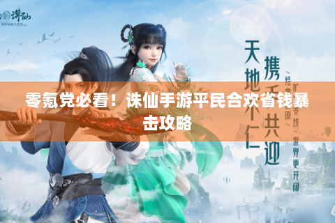 零氪党必看！诛仙手游平民合欢省钱暴击攻略