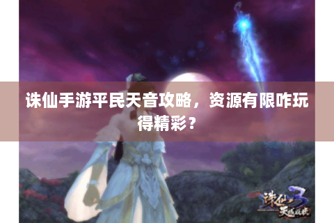 诛仙手游平民天音攻略，资源有限咋玩得精彩？
