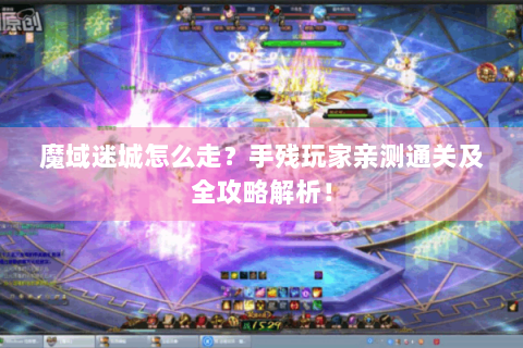 魔域迷城怎么走？手残玩家亲测通关及全攻略解析！