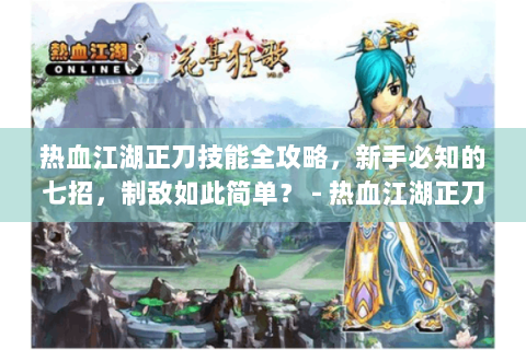热血江湖正刀技能全攻略，新手必知的七招，制敌如此简单？ - 热血江湖正刀技能 - 新手玩家必学 - 七招制敌奥义