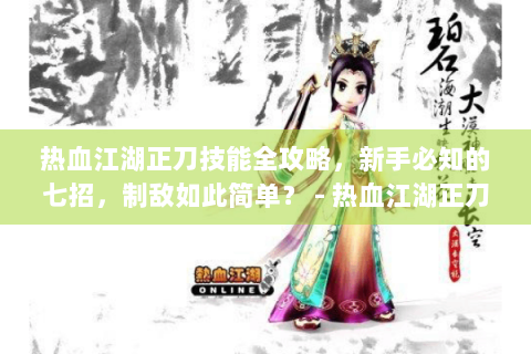 热血江湖正刀技能全攻略，新手必知的七招，制敌如此简单？ - 热血江湖正刀技能 - 新手玩家必学 - 七招制敌奥义
