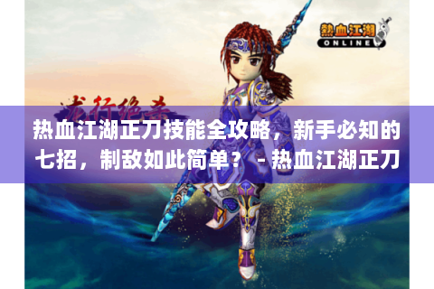 热血江湖正刀技能全攻略，新手必知的七招，制敌如此简单？ - 热血江湖正刀技能 - 新手玩家必学 - 七招制敌奥义