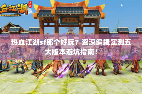 热血江湖sf那个好玩？资深编辑实测五大版本避坑指南！