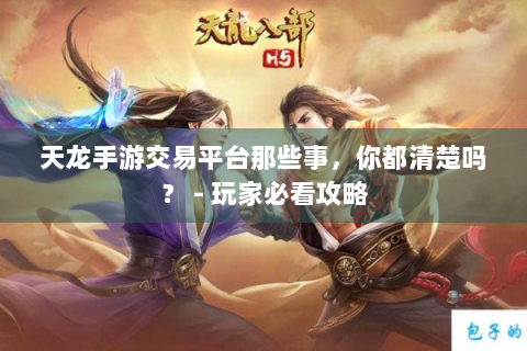 天龙手游交易平台那些事，你都清楚吗？ - 玩家必看攻略