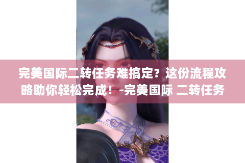 完美国际二转任务难搞定？这份流程攻略助你轻松完成！-完美国际 二转任务流程
