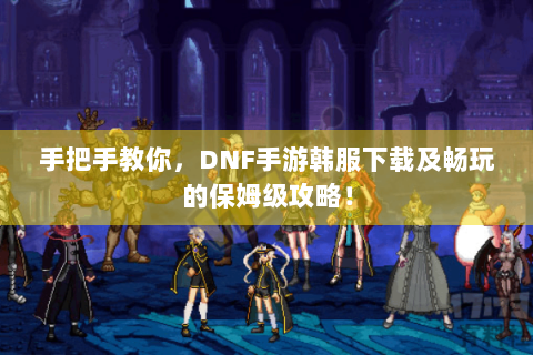 手把手教你，DNF手游韩服下载及畅玩的保姆级攻略！
