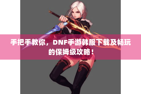 手把手教你，DNF手游韩服下载及畅玩的保姆级攻略！