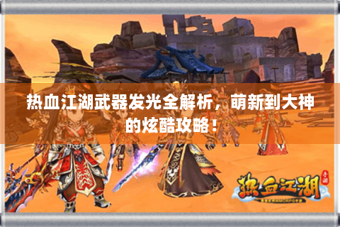 热血江湖武器发光全解析，萌新到大神的炫酷攻略！