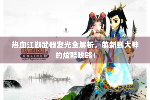 热血江湖武器发光全解析，萌新到大神的炫酷攻略！