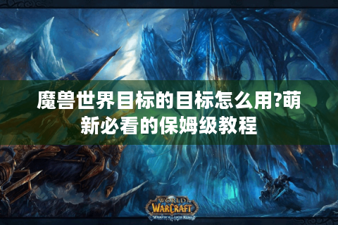 魔兽世界目标的目标怎么用?萌新必看的保姆级教程