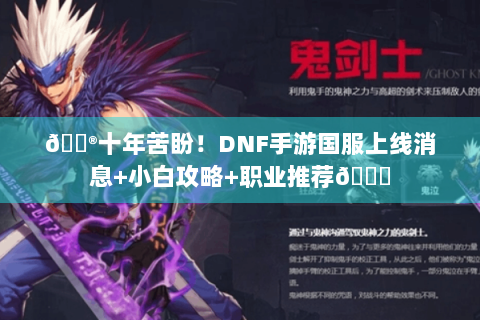 🎮十年苦盼！DNF手游国服上线消息+小白攻略+职业推荐🔍