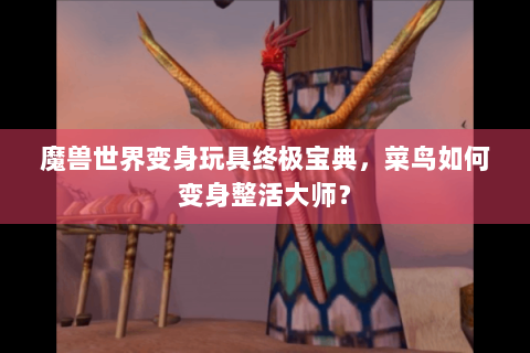 魔兽世界变身玩具终极宝典，菜鸟如何变身整活大师？