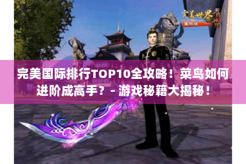 完美国际排行TOP10全攻略！菜鸟如何进阶成高手？- 游戏秘籍大揭秘！