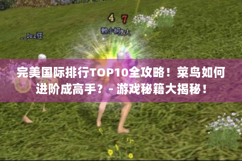 完美国际排行TOP10全攻略！菜鸟如何进阶成高手？- 游戏秘籍大揭秘！