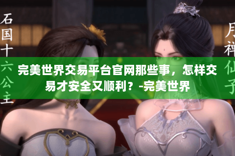 完美世界交易平台官网那些事，怎样交易才安全又顺利？-完美世界