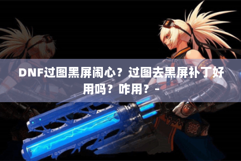 DNF过图黑屏闹心？过图去黑屏补丁好用吗？咋用？-