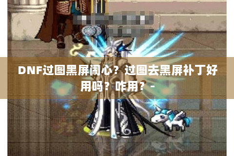 DNF过图黑屏闹心？过图去黑屏补丁好用吗？咋用？-