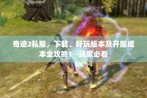 奇迹2私服，下载、好玩版本及开服成本全攻略！-玩家必看