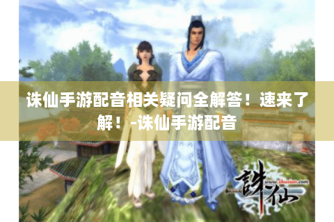 诛仙手游配音相关疑问全解答！速来了解！-诛仙手游配音