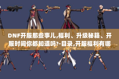 DNF开服那些事儿,福利、升级秘籍、开服时间你都知道吗?-目录,开服福利有哪些?可别错过啦！,开服怎么快速升级?秘籍在此！,DNF国服开服时间小科普