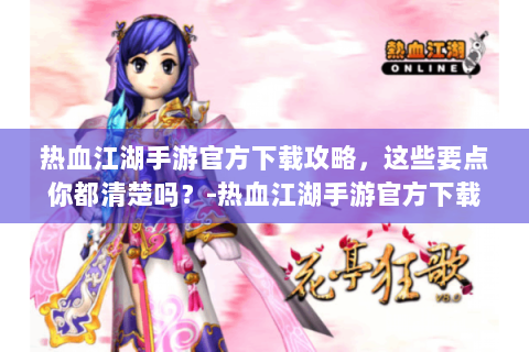 热血江湖手游官方下载攻略，这些要点你都清楚吗？-热血江湖手游官方下载