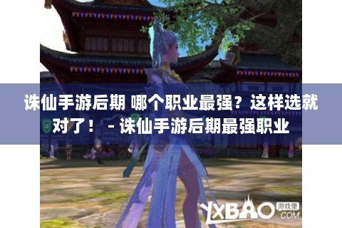 诛仙手游后期 哪个职业最强？这样选就对了！ - 诛仙手游后期最强职业
