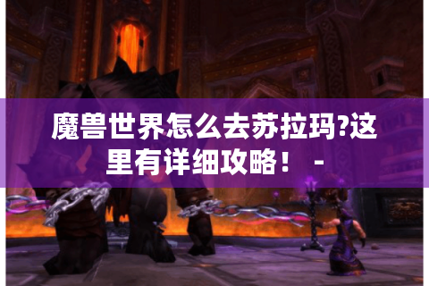 魔兽世界怎么去苏拉玛?这里有详细攻略！ -