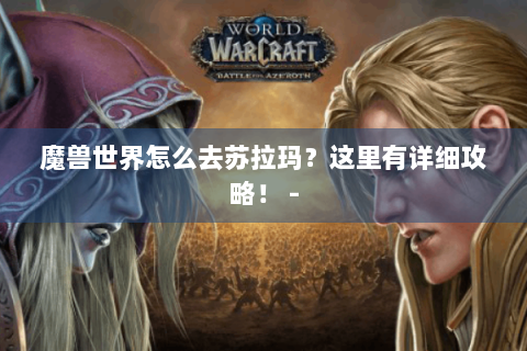 魔兽世界怎么去苏拉玛？这里有详细攻略！ -