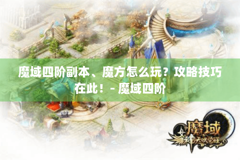 魔域四阶副本、魔方怎么玩？攻略技巧在此！- 魔域四阶