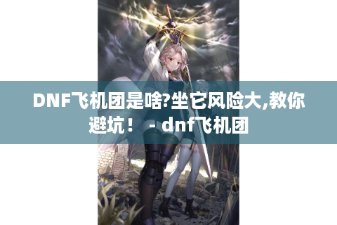 DNF飞机团是啥?坐它风险大,教你避坑！ - dnf飞机团