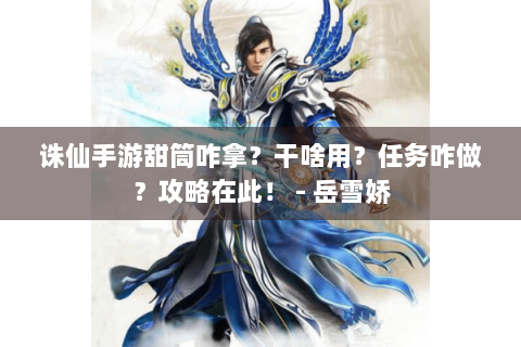 诛仙手游甜筒咋拿？干啥用？任务咋做？攻略在此！ - 岳雪娇