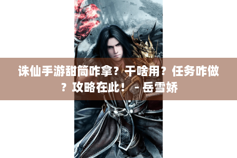 诛仙手游甜筒咋拿？干啥用？任务咋做？攻略在此！ - 岳雪娇