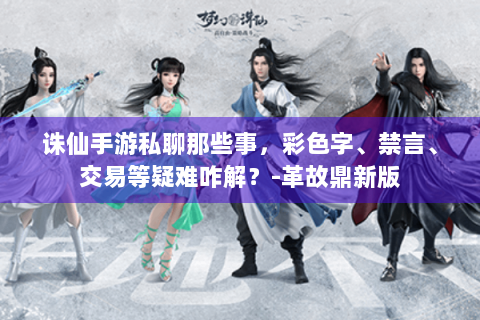 诛仙手游私聊那些事，彩色字、禁言、交易等疑难咋解？-革故鼎新版