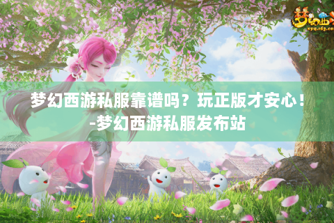 梦幻西游私服靠谱吗？玩正版才安心！-梦幻西游私服发布站