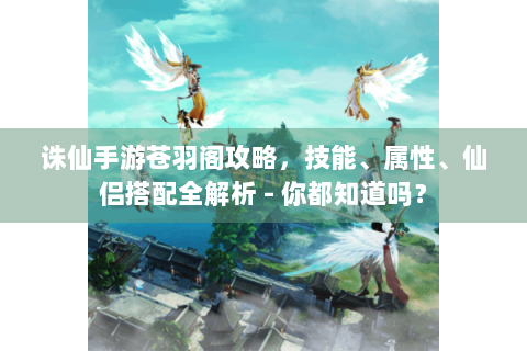 诛仙手游苍羽阁攻略，技能、属性、仙侣搭配全解析 - 你都知道吗？