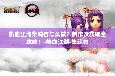 热血江湖集魂石怎么做？制作及获取全攻略！-热血江湖-集魂石