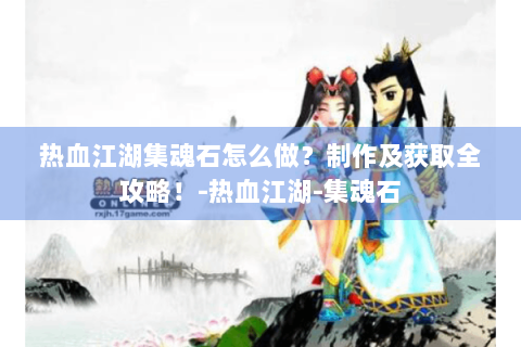 热血江湖集魂石怎么做？制作及获取全攻略！-热血江湖-集魂石