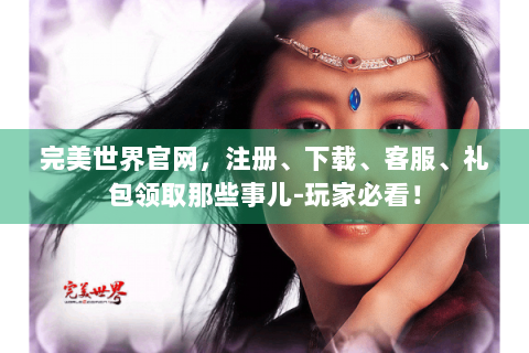 完美世界官网，注册、下载、客服、礼包领取那些事儿-玩家必看！