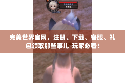 完美世界官网，注册、下载、客服、礼包领取那些事儿-玩家必看！