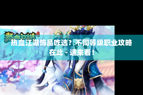 热血江湖饰品咋选？不同等级职业攻略在此 - 速来看！