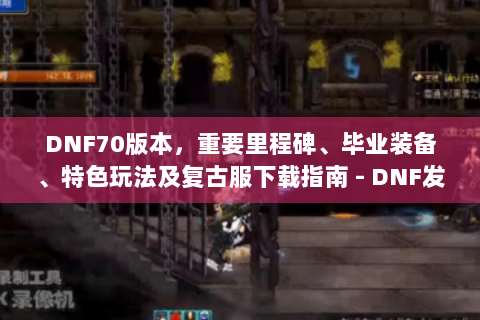 DNF70版本，重要里程碑、毕业装备、特色玩法及复古服下载指南 - DNF发布网70版本