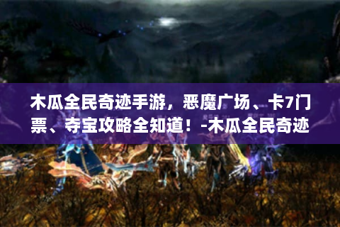 木瓜全民奇迹手游，恶魔广场、卡7门票、夺宝攻略全知道！-木瓜全民奇迹手游官网