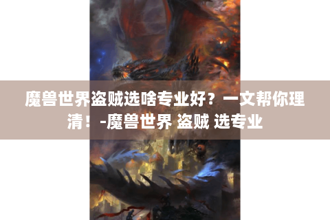 魔兽世界盗贼选啥专业好？一文帮你理清！-魔兽世界 盗贼 选专业