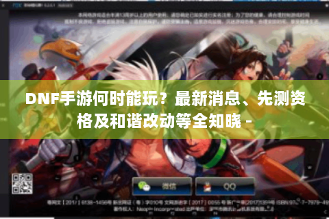 DNF手游何时能玩？最新消息、先测资格及和谐改动等全知晓 -
