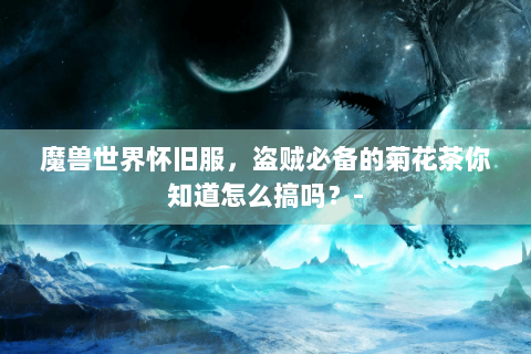 魔兽世界怀旧服，盗贼必备的菊花茶你知道怎么搞吗？-