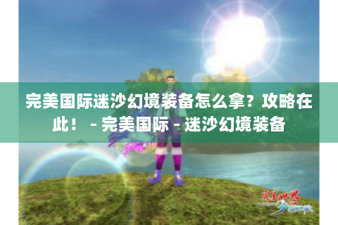 完美国际迷沙幻境装备怎么拿？攻略在此！ - 完美国际 - 迷沙幻境装备