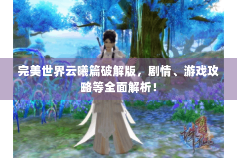 完美世界云曦篇破解版，剧情、游戏攻略等全面解析！