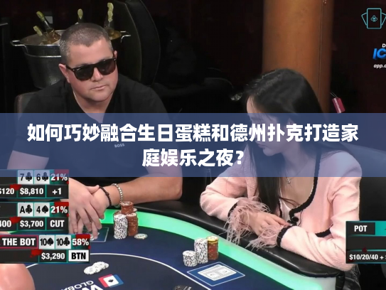 如何巧妙融合生日蛋糕和德州扑克打造家庭娱乐之夜？